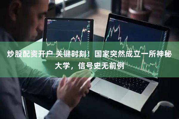 炒股配资开户 关键时刻！国家突然成立一所神秘大学，信号史无前例