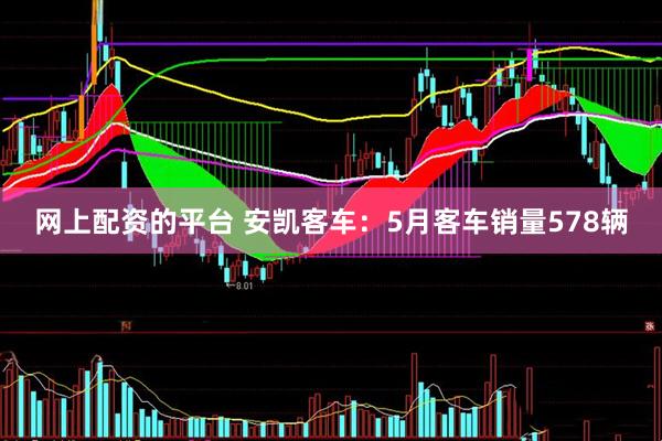 网上配资的平台 安凯客车：5月客车销量578辆