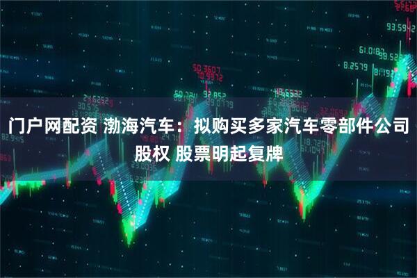 门户网配资 渤海汽车：拟购买多家汽车零部件公司股权 股票明起复牌