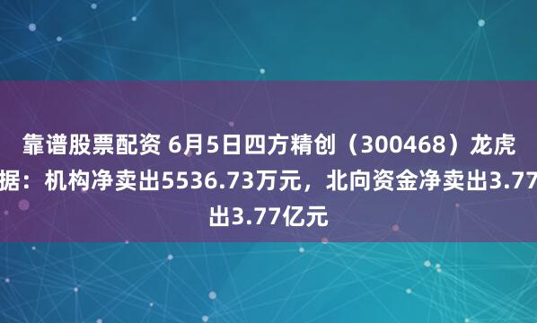 靠谱股票配资 6月5日四方精创（300468）龙虎榜数据：机构净卖出5536.73万元，北向资金净卖出3.77亿元