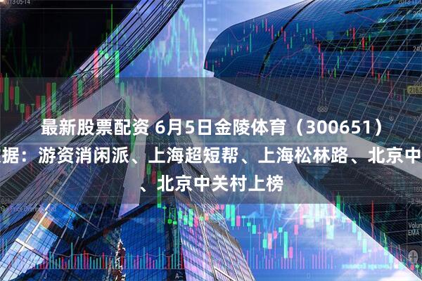 最新股票配资 6月5日金陵体育（300651）龙虎榜数据：游资消闲派、上海超短帮、上海松林路、北京中关村上榜