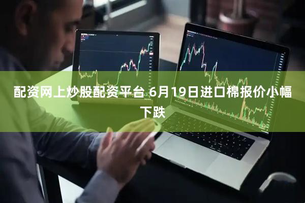 配资网上炒股配资平台 6月19日进口棉报价小幅下跌