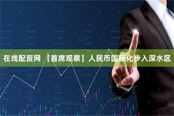 在线配资网 【首席观察】人民币国际化步入深水区