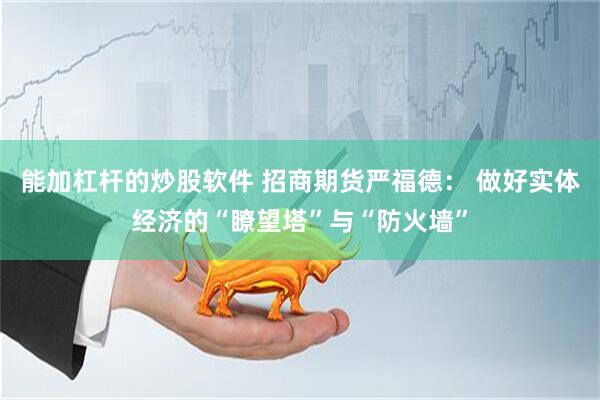 能加杠杆的炒股软件 招商期货严福德： 做好实体经济的“瞭望塔”与“防火墙”