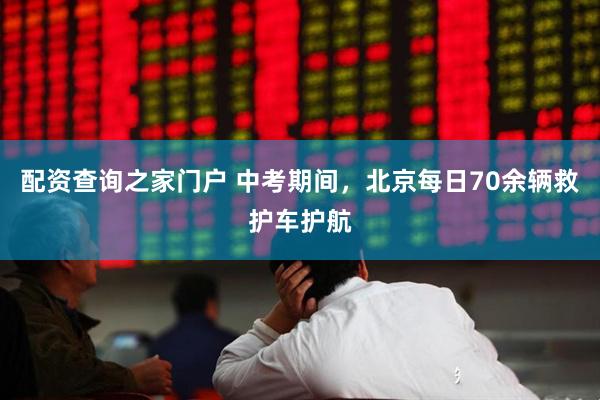配资查询之家门户 中考期间，北京每日70余辆救护车护航