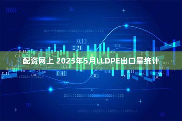 配资网上 2025年5月LLDPE出口量统计