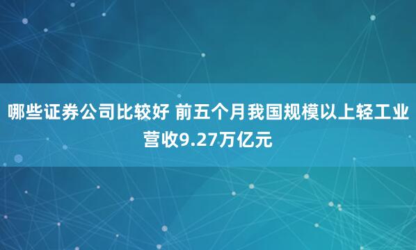 哪些证券公司比较好 前五个月我国规模以上轻工业营收9.27万亿元
