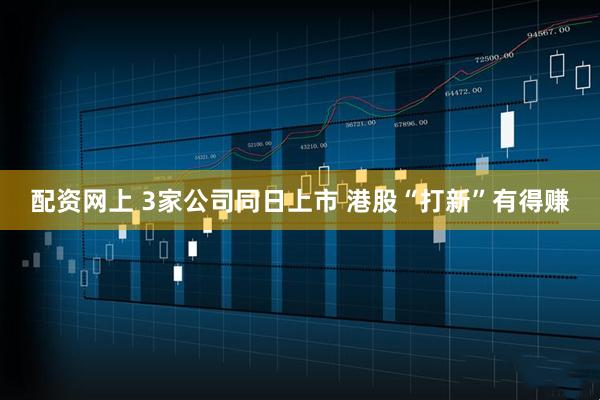 配资网上 3家公司同日上市 港股“打新”有得赚