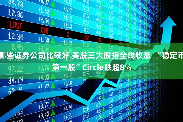 哪些证券公司比较好 美股三大股指全线收涨  “稳定币第一股”Circle跌超8%