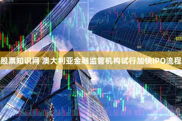 股票知识网 澳大利亚金融监管机构试行加快IPO流程