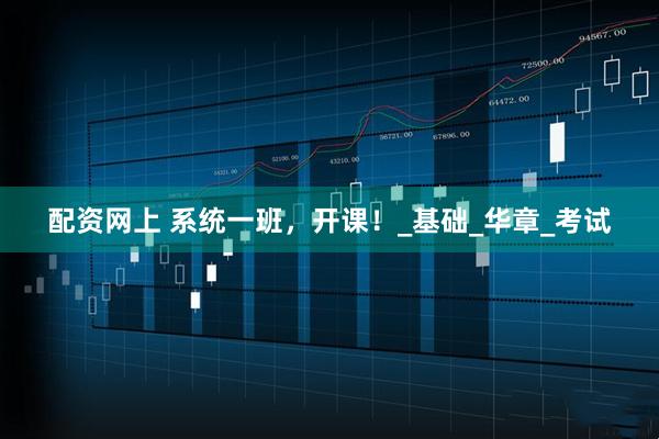 配资网上 系统一班，开课！_基础_华章_考试