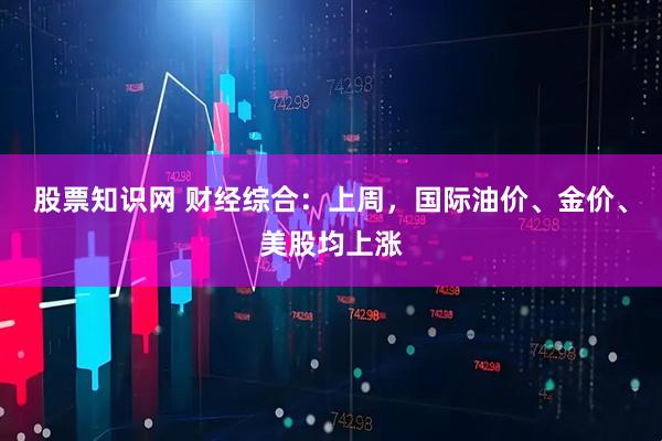 股票知识网 财经综合：上周，国际油价、金价、美股均上涨