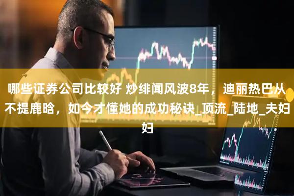 哪些证券公司比较好 炒绯闻风波8年，迪丽热巴从不提鹿晗，如今才懂她的成功秘诀_顶流_陆地_夫妇