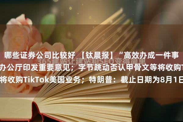 哪些证券公司比较好 【钛晨报】“高效办成一件事”服务再加力，国务院办公厅印发重要意见；字节跳动否认甲骨文等将收购TikTok美国业务；特朗普：截止日期为8月1日的“对等关税...