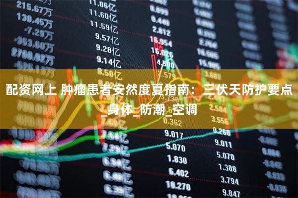 配资网上 肿瘤患者安然度夏指南：三伏天防护要点_身体_防潮_空调