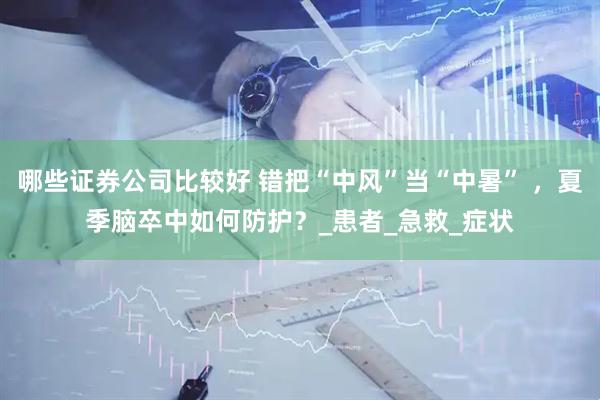 哪些证券公司比较好 错把“中风”当“中暑” ，夏季脑卒中如何防护？_患者_急救_症状
