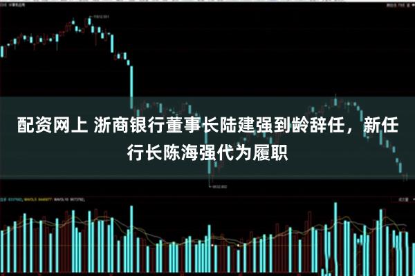 配资网上 浙商银行董事长陆建强到龄辞任，新任行长陈海强代为履职
