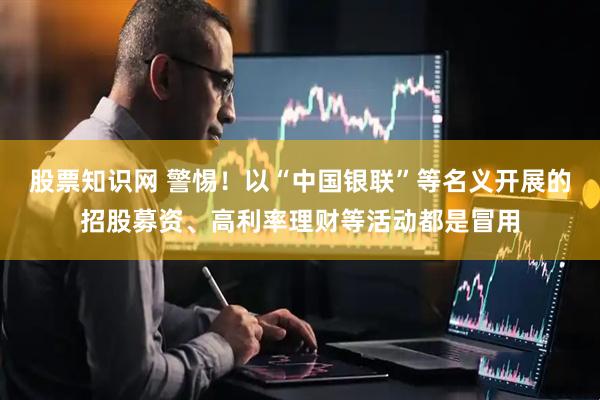 股票知识网 警惕！以“中国银联”等名义开展的招股募资、高利率理财等活动都是冒用