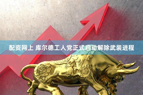 配资网上 库尔德工人党正式启动解除武装进程