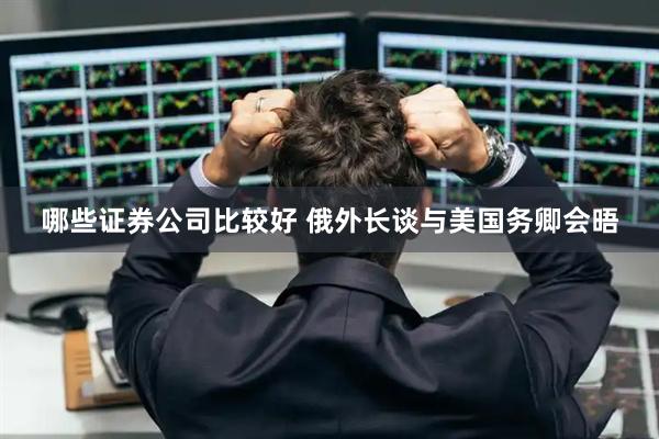 哪些证券公司比较好 俄外长谈与美国务卿会晤