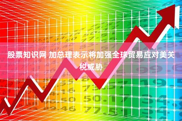 股票知识网 加总理表示将加强全球贸易应对美关税威胁