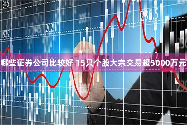 哪些证券公司比较好 15只个股大宗交易超5000万元