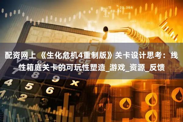 配资网上 《生化危机4重制版》关卡设计思考：线性箱庭关卡的可玩性塑造_游戏_资源_反馈