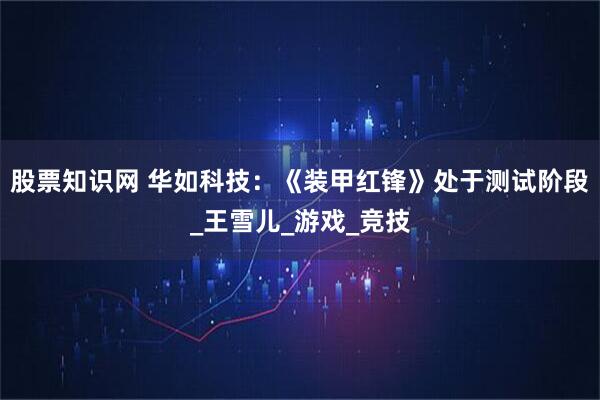 股票知识网 华如科技：《装甲红锋》处于测试阶段_王雪儿_游戏_竞技