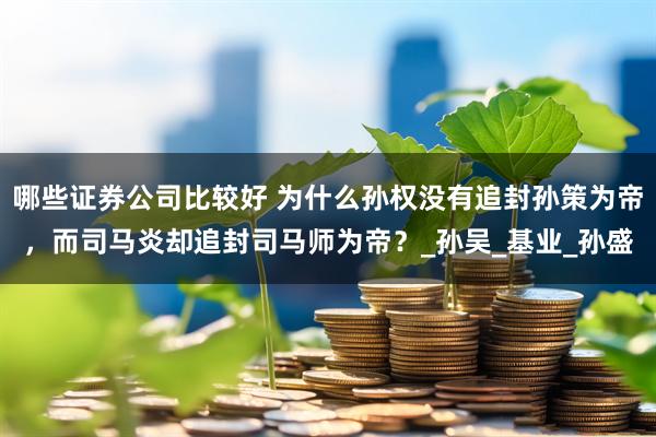 哪些证券公司比较好 为什么孙权没有追封孙策为帝，而司马炎却追封司马师为帝？_孙吴_基业_孙盛