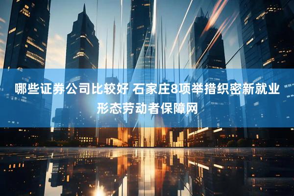 哪些证券公司比较好 石家庄8项举措织密新就业形态劳动者保障网