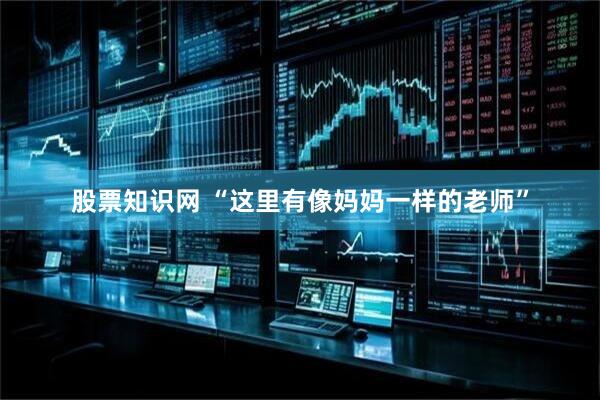 股票知识网 “这里有像妈妈一样的老师”