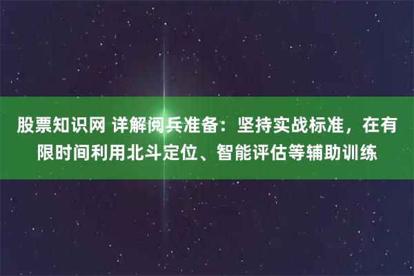 股票知识网 详解阅兵准备：坚持实战标准，在有限时间利用北斗定位、智能评估等辅助训练