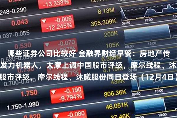 哪些证券公司比较好 金融界财经早餐：房地产传来大消息，特朗普政府发力机器人，大摩上调中国股市评级，摩尔线程、沐曦股份同日登场（12月4日）