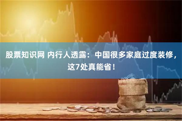 股票知识网 内行人透露：中国很多家庭过度装修，这7处真能省！