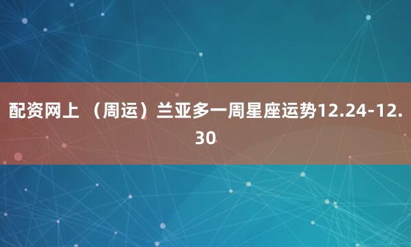 配资网上 (周运)兰亚多一周星座运势12.24-12.30