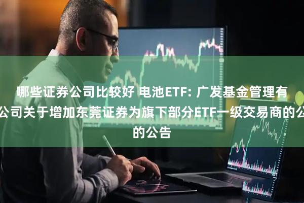 哪些证券公司比较好 电池ETF: 广发基金管理有限公司关于增加东莞证券为旗下部分ETF一级交易商的公告