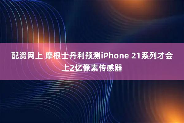 配资网上 摩根士丹利预测iPhone 21系列才会上2亿像素传感器