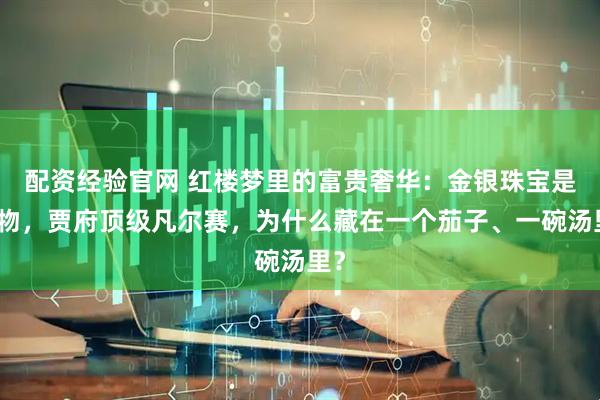 配资经验官网 红楼梦里的富贵奢华：金银珠宝是俗物，贾府顶级凡尔赛，为什么藏在一个茄子、一碗汤里？