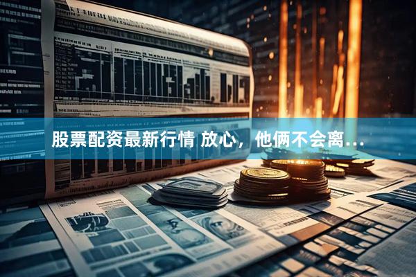 股票配资最新行情 放心，他俩不会离…
