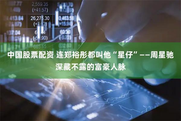 中国股票配资 连郑裕彤都叫他“星仔”——周星驰深藏不露的富豪人脉