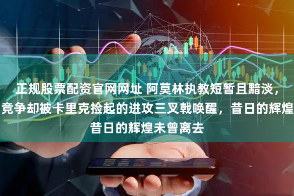 正规股票配资官网网址 阿莫林执教短暂且黯淡，曼联重回竞争却被卡里克捡起的进攻三叉戟唤醒，昔日的辉煌未曾离去