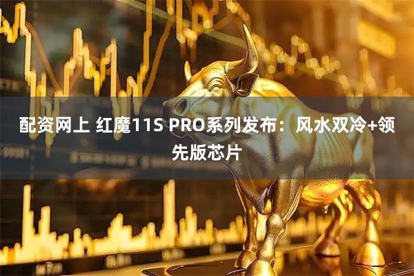 配资网上 红魔11S PRO系列发布：风水双冷+领先版芯片