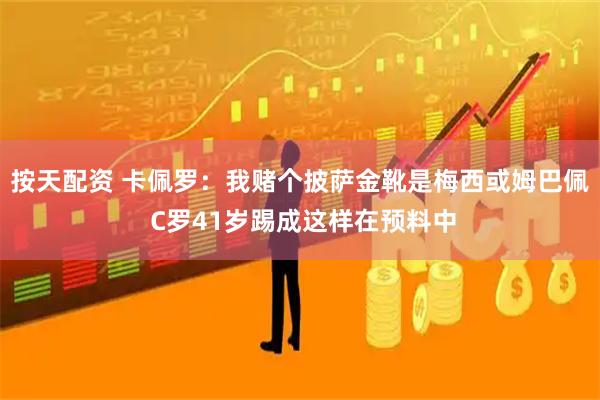 按天配资 卡佩罗：我赌个披萨金靴是梅西或姆巴佩 C罗41岁踢成这样在预料中