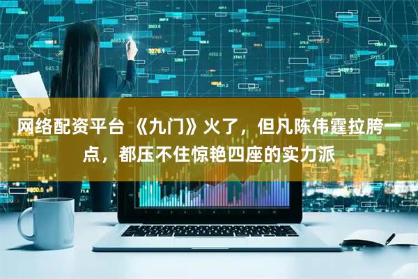 网络配资平台 《九门》火了，但凡陈伟霆拉胯一点，都压不住惊艳四座的实力派