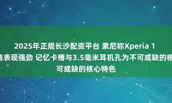 2025年正规长沙配资平台 索尼称Xperia 1 VIII销售表现强劲 记忆卡槽与3.5毫米耳机孔为不可或缺的核心特色