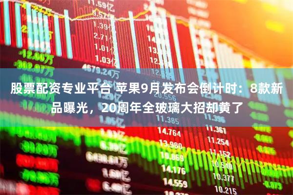 股票配资专业平台 苹果9月发布会倒计时：8款新品曝光，20周年全玻璃大招却黄了