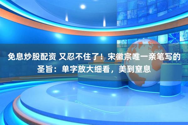 免息炒股配资 又忍不住了！宋徽宗唯一亲笔写的圣旨：单字放大细看，美到窒息