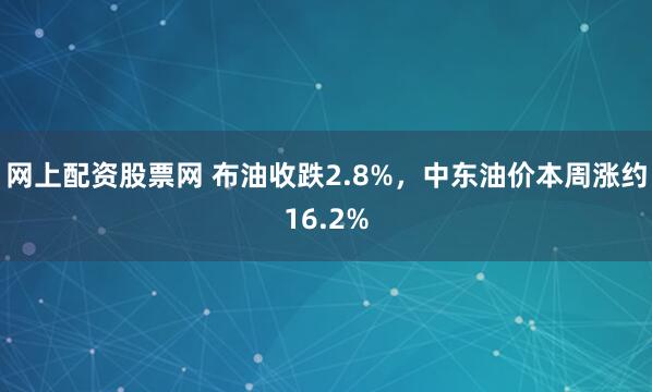 网上配资股票网 布油收跌2.8%，中东油价本周涨约16.2%