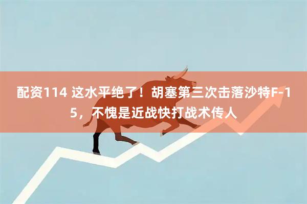 配资114 这水平绝了！胡塞第三次击落沙特F-15，不愧是近战快打战术传人