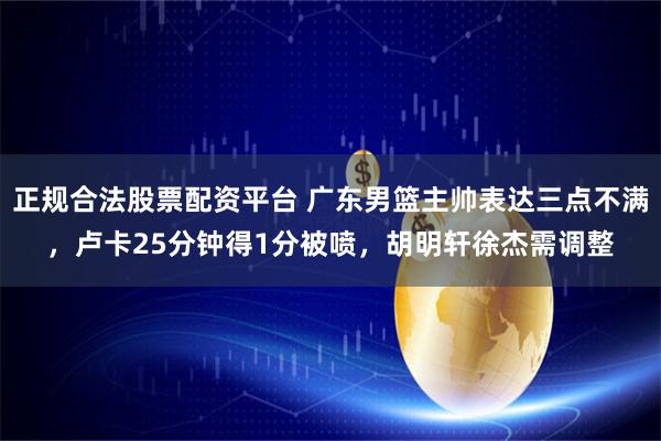 正规合法股票配资平台 广东男篮主帅表达三点不满，卢卡25分钟得1分被喷，胡明轩徐杰需调整
